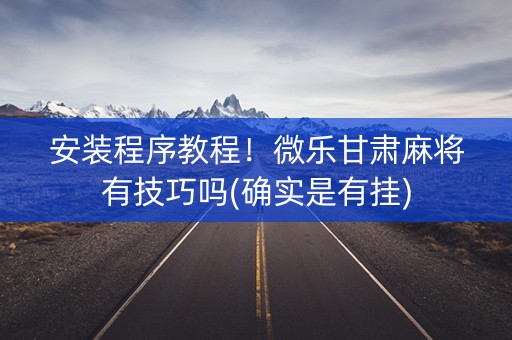 安装程序教程！微乐甘肃麻将有技巧吗(确实是有挂)