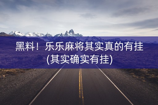 黑料！乐乐麻将其实真的有挂(其实确实有挂)