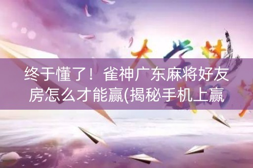 终于懂了！雀神广东麻将好友房怎么才能赢(揭秘手机上赢的秘诀)