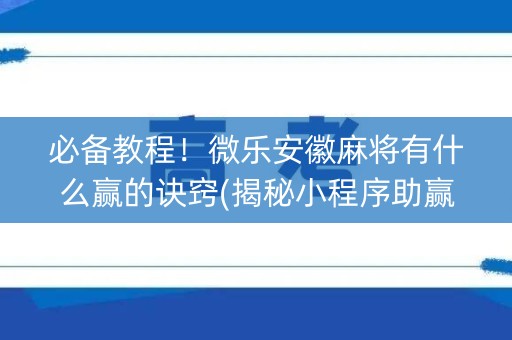 必备教程！微乐安徽麻将有什么赢的诀窍(揭秘小程序助赢神器)