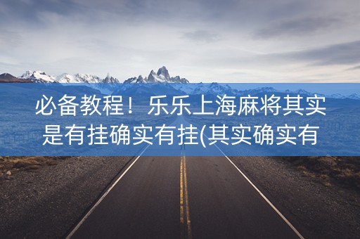 必备教程！乐乐上海麻将其实是有挂确实有挂(其实确实有挂)