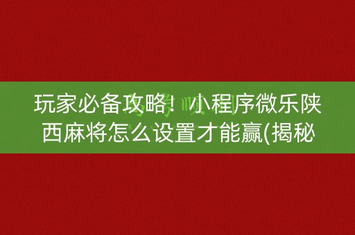 玩家必备攻略！小程序微乐陕西麻将怎么设置才能赢(揭秘小程序助赢神器)