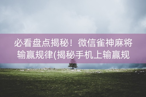 必看盘点揭秘！微信雀神麻将输赢规律(揭秘手机上输赢规律)