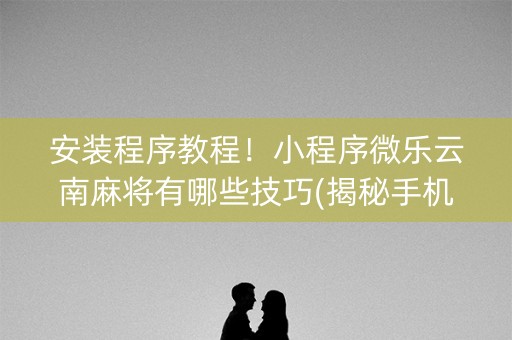 安装程序教程！小程序微乐云南麻将有哪些技巧(揭秘手机上最新神器下载)