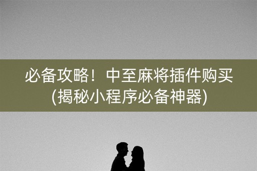 必备攻略！中至麻将插件购买(揭秘小程序必备神器)