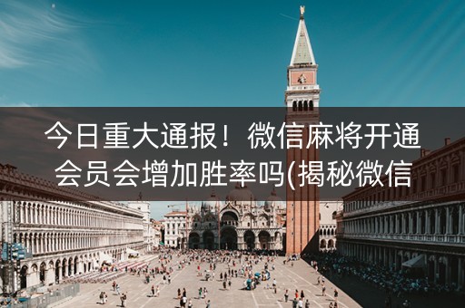 今日重大通报！微信麻将开通会员会增加胜率吗(揭秘微信里助赢神器)