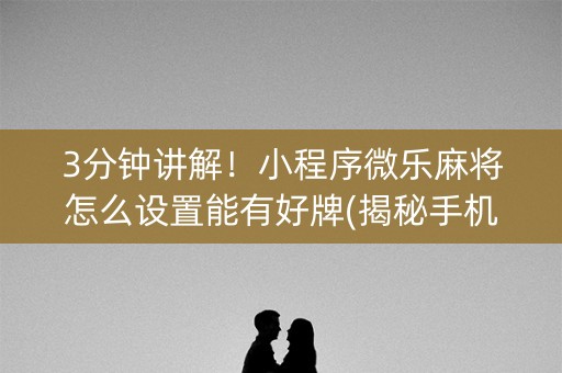 3分钟讲解！小程序微乐麻将怎么设置能有好牌(揭秘手机上助赢神器购买)