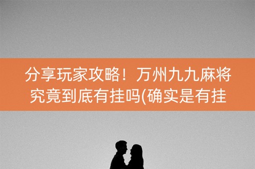 分享玩家攻略！万州九九麻将究竟到底有挂吗(确实是有挂的)