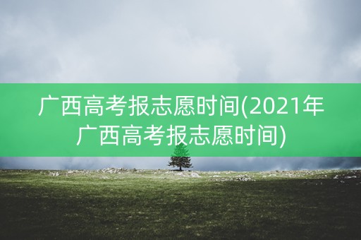 广西高考报志愿时间(2021年广西高考报志愿时间)
