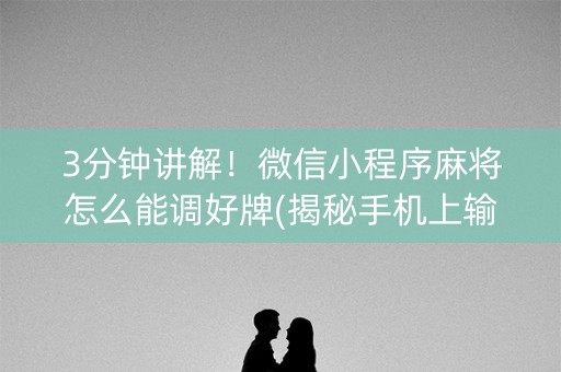 3分钟讲解！微信小程序麻将怎么能调好牌(揭秘手机上输赢规律)