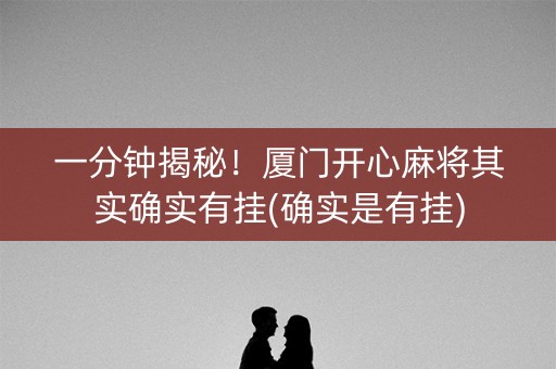 一分钟揭秘！厦门开心麻将其实确实有挂(确实是有挂)