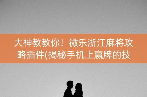 大神教教你！微乐浙江麻将攻略插件(揭秘手机上赢牌的技巧)