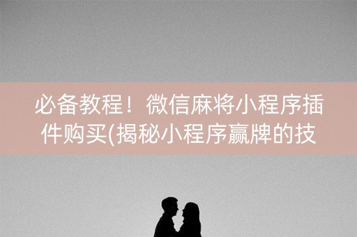 必备教程！微信麻将小程序插件购买(揭秘小程序赢牌的技巧)