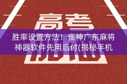 胜率设置方法！雀神广东麻将神器软件先用后付(揭秘手机上如何让牌变好)