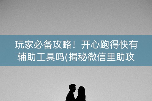 玩家必备攻略！开心跑得快有辅助工具吗(揭秘微信里助攻神器)