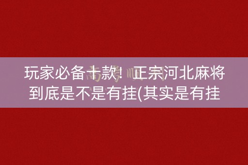 玩家必备十款！正宗河北麻将到底是不是有挂(其实是有挂确实有挂)