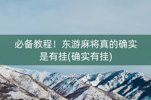 必备教程！东游麻将真的确实是有挂(确实有挂)