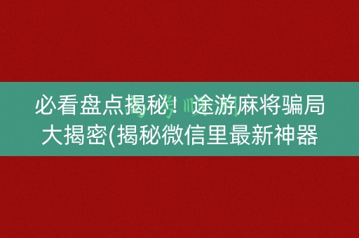 必看盘点揭秘！途游麻将骗局大揭密(揭秘微信里最新神器下载)