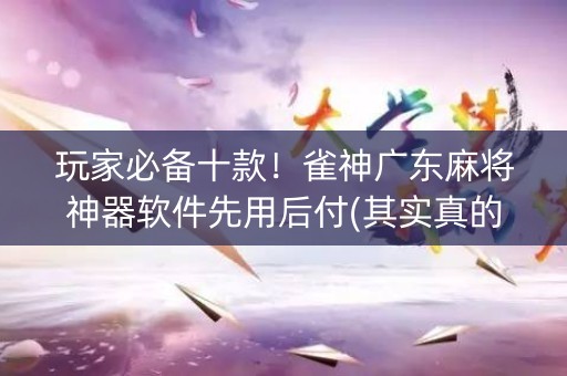 玩家必备十款！雀神广东麻将神器软件先用后付(其实真的确实有挂)