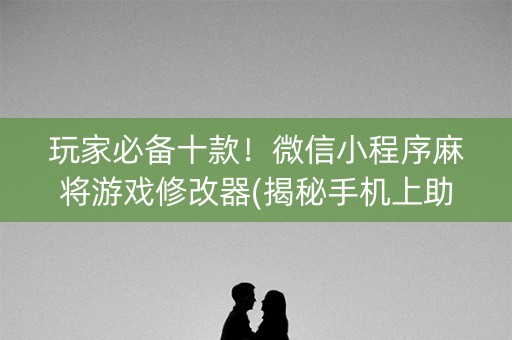 玩家必备十款！微信小程序麻将游戏修改器(揭秘手机上助赢软件)