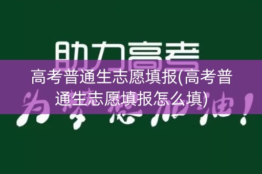 高考普通生志愿填报(高考普通生志愿填报怎么填)
