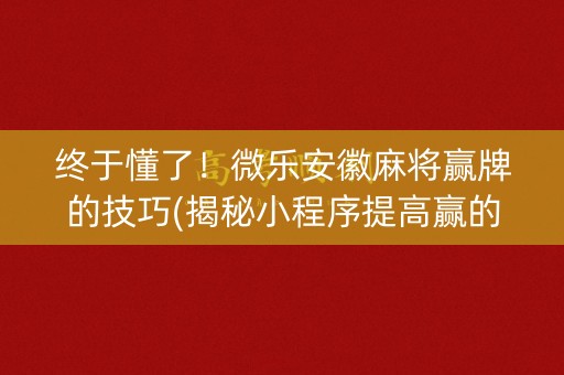 终于懂了！微乐安徽麻将赢牌的技巧(揭秘小程序提高赢的概率)
