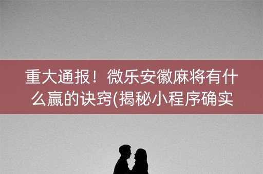 重大通报！微乐安徽麻将有什么赢的诀窍(揭秘小程序确实有猫腻)