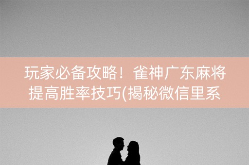 玩家必备攻略！雀神广东麻将提高胜率技巧(揭秘微信里系统发好牌)