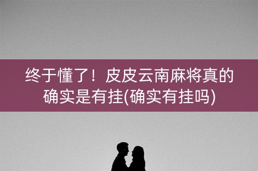 终于懂了！皮皮云南麻将真的确实是有挂(确实有挂吗)