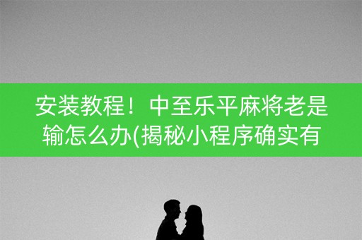 安装教程！中至乐平麻将老是输怎么办(揭秘小程序确实有猫腻)