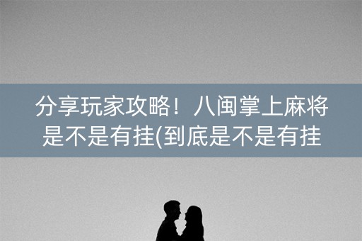 分享玩家攻略！八闽掌上麻将是不是有挂(到底是不是有挂)