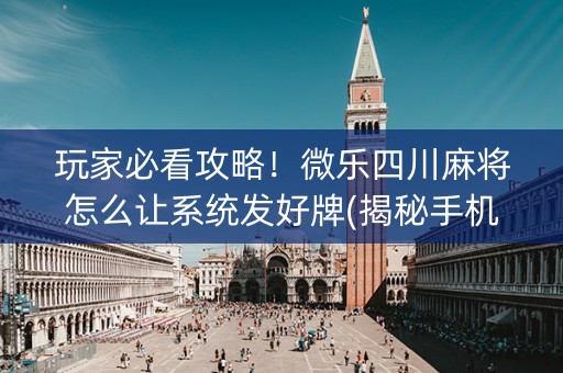 玩家必看攻略！微乐四川麻将怎么让系统发好牌(揭秘手机上胜率到哪调)