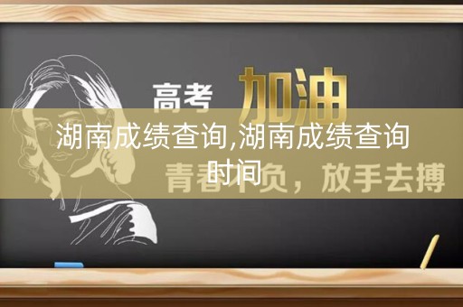 湖南成绩查询,湖南成绩查询时间