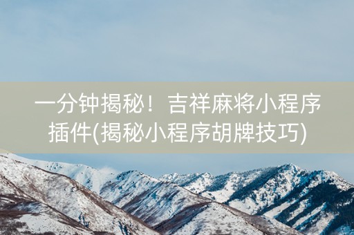 一分钟揭秘！吉祥麻将小程序插件(揭秘小程序胡牌技巧)