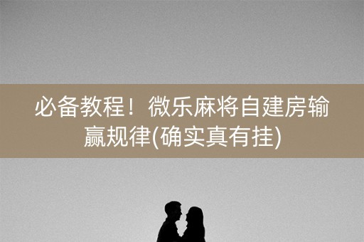 必备教程！微乐麻将自建房输赢规律(确实真有挂)