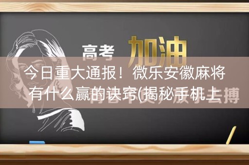 今日重大通报！微乐安徽麻将有什么赢的诀窍(揭秘手机上助赢神器)