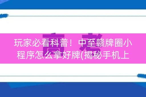玩家必看科普！中至赣牌圈小程序怎么拿好牌(揭秘手机上胡牌神器)