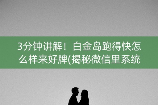 3分钟讲解！白金岛跑得快怎么样来好牌(揭秘微信里系统发好牌)