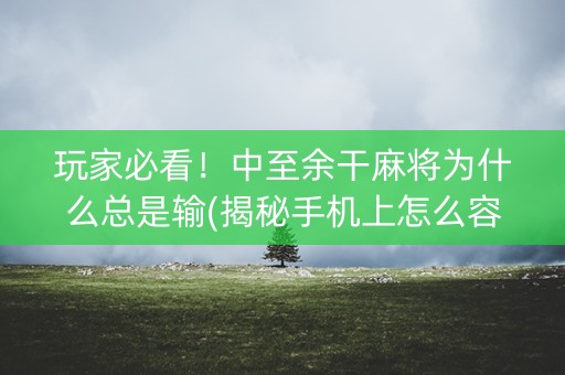 玩家必看！中至余干麻将为什么总是输(揭秘手机上怎么容易赢)