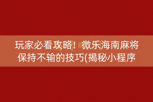 玩家必看攻略！微乐海南麻将保持不输的技巧(揭秘小程序提高胜率)