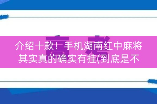 介绍十款！手机湖南红中麻将其实真的确实有挂(到底是不是有挂)