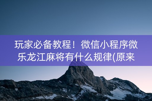 玩家必备教程！微信小程序微乐龙江麻将有什么规律(原来真的有挂呢)