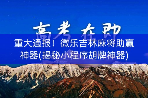 重大通报！微乐吉林麻将助赢神器(揭秘小程序胡牌神器)