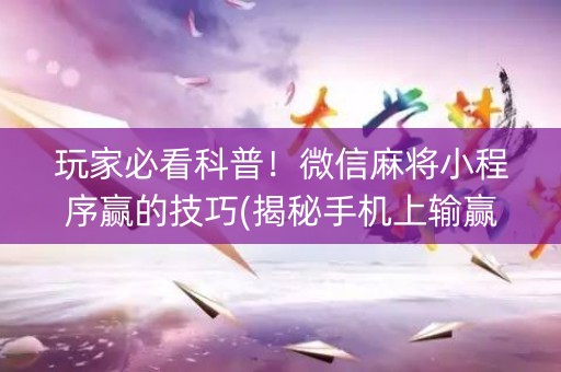 玩家必看科普！微信麻将小程序赢的技巧(揭秘手机上输赢技巧)