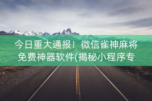 今日重大通报！微信雀神麻将免费神器软件(揭秘小程序专用神器下载)