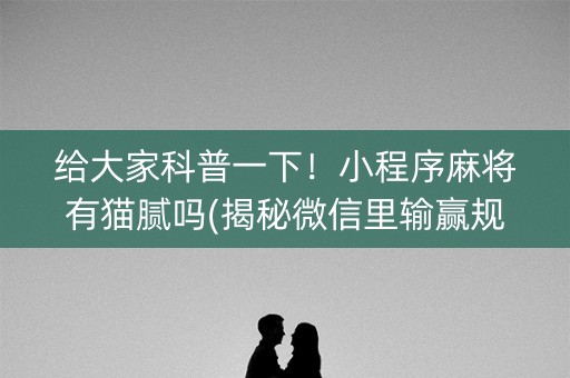 给大家科普一下！小程序麻将有猫腻吗(揭秘微信里输赢规律)