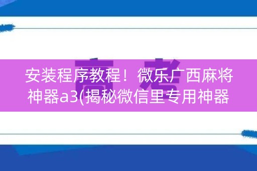 安装程序教程！微乐广西麻将神器a3(揭秘微信里专用神器下载)