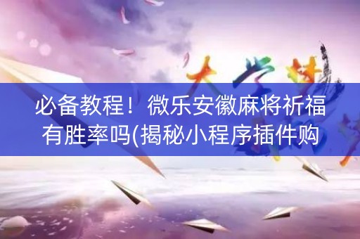 必备教程！微乐安徽麻将祈福有胜率吗(揭秘小程序插件购买)