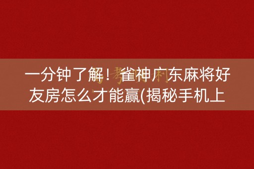 一分钟了解！雀神广东麻将好友房怎么才能赢(揭秘手机上提高胜率)