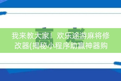 我来教大家！欢乐途游麻将修改器(揭秘小程序助赢神器购买)